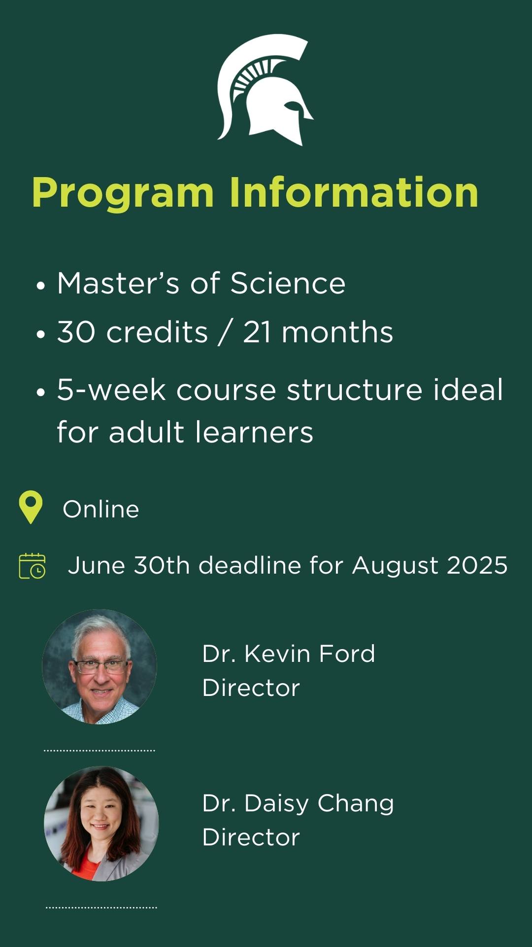 A Spartan head and Program Information at the top of the graphic. Next are bullet points that say "Master's of Science", "30 credits / 21 months", 5-week course structure ideal for adult learners," "online" and a calendar icon that says June 30th deadline for August 2025. Underneath are two images, one of Dr. Kevin Ford, the Department Chair, and the other is Dr. Daisy Chang, the program lead. 