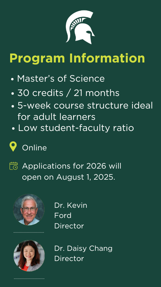 A Spartan head and Program Information at the top of the graphic. Next are bullet points that say "Master's of Science", "30 credits / 21 months", 5-week course structure ideal for adult learners," "online" and a calendar icon that says applications for 2026 will open in August. Underneath are two images, one of Dr. Kevin Ford, the Department Chair, and the other is Dr. Daisy Chang, the program lead. 