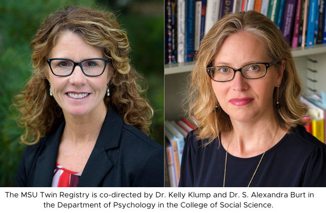 The MSU Twin Registry is co-directed by Dr. Kelly Klump and Dr. S. Alexandra Burt in the Department of Psychology in the College of Social Science. 